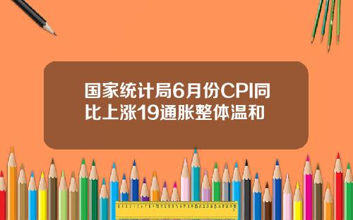 国家统计局6月份CPI同比上涨19通胀整体温和