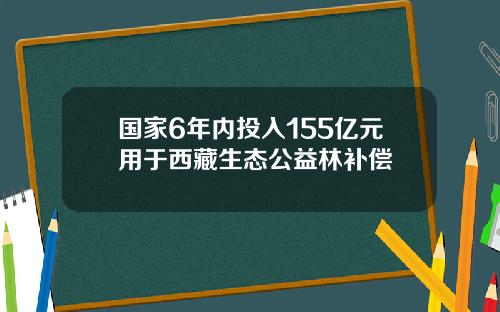 国家6年内投入155亿元用于西藏生态公益林补偿