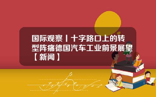 国际观察丨十字路口上的转型阵痛德国汽车工业前景展望【新闻】