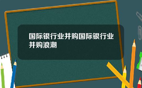 国际银行业并购国际银行业并购浪潮