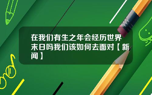在我们有生之年会经历世界末日吗我们该如何去面对【新闻】