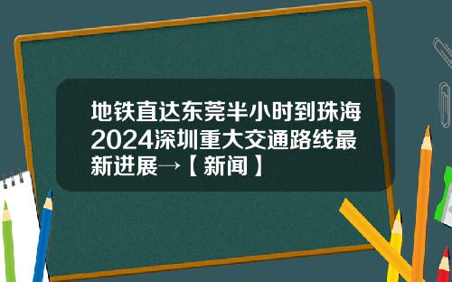 地铁直达东莞半小时到珠海2024深圳重大交通路线最新进展→【新闻】