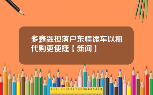 多鑫融担落户东疆添车以租代购更便捷【新闻】