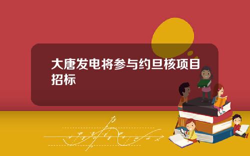 大唐发电将参与约旦核项目招标