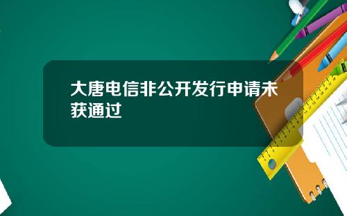 大唐电信非公开发行申请未获通过
