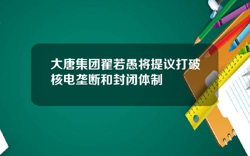 大唐集团翟若愚将提议打破核电垄断和封闭体制