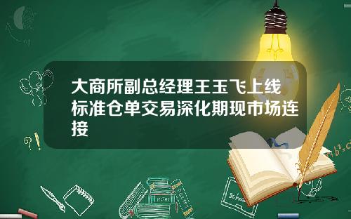 大商所副总经理王玉飞上线标准仓单交易深化期现市场连接