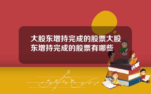 大股东增持完成的股票大股东增持完成的股票有哪些