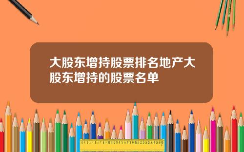 大股东增持股票排名地产大股东增持的股票名单