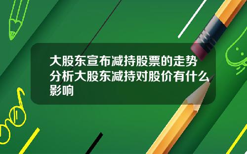 大股东宣布减持股票的走势分析大股东减持对股价有什么影响