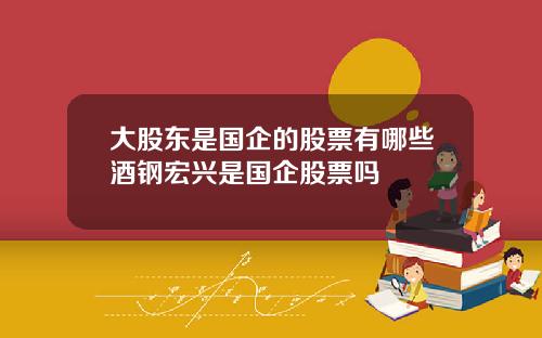 大股东是国企的股票有哪些酒钢宏兴是国企股票吗