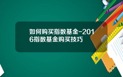 如何购买指数基金-2016指数基金购买技巧