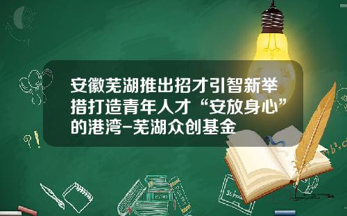 安徽芜湖推出招才引智新举措打造青年人才“安放身心”的港湾-芜湖众创基金