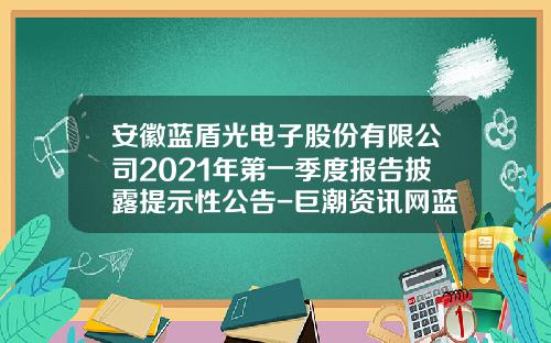 安徽蓝盾光电子股份有限公司2021年第一季度报告披露提示性公告-巨潮资讯网蓝盾股票行情