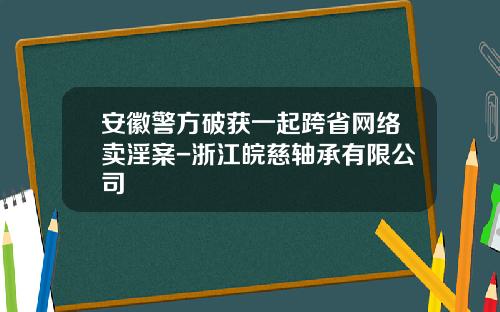 安徽警方破获一起跨省网络卖淫案-浙江皖慈轴承有限公司