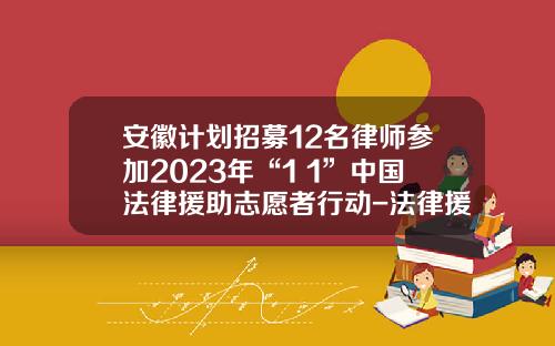 安徽计划招募12名律师参加2023年“1+1”中国法律援助志愿者行动-法律援助基金会