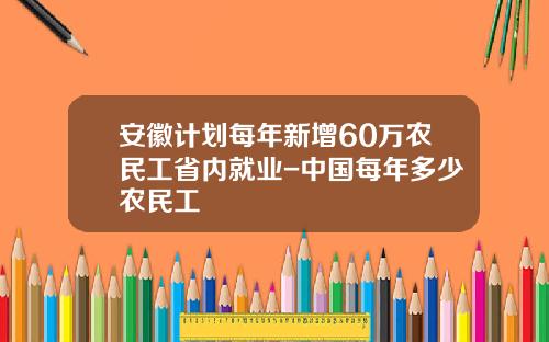 安徽计划每年新增60万农民工省内就业-中国每年多少农民工