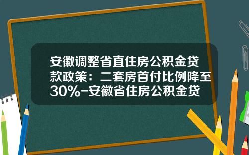 安徽调整省直住房公积金贷款政策：二套房首付比例降至30%-安徽省住房公积金贷款首付多少