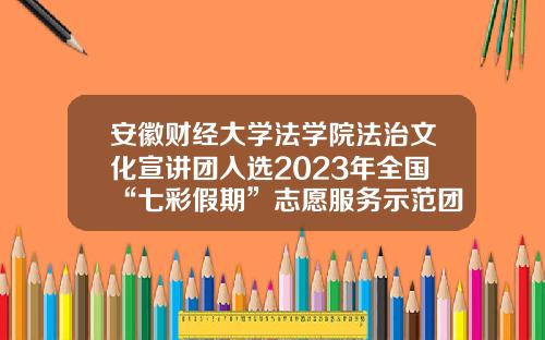 安徽财经大学法学院法治文化宣讲团入选2023年全国“七彩假期”志愿服务示范团队-七彩资讯股票代码
