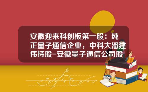 安徽迎来科创板第一股：纯正量子通信企业，中科大潘建伟持股-安徽量子通信公司股东