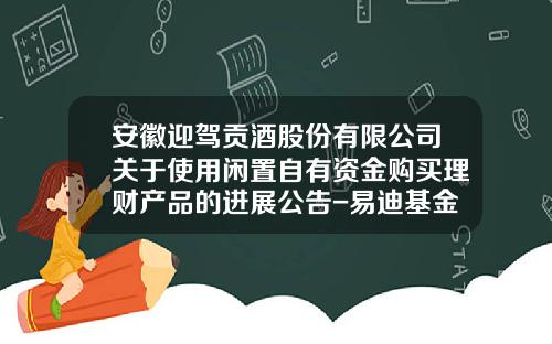 安徽迎驾贡酒股份有限公司关于使用闲置自有资金购买理财产品的进展公告-易迪基金