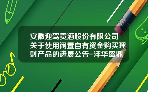 安徽迎驾贡酒股份有限公司关于使用闲置自有资金购买理财产品的进展公告-沣华盛鼎股权投资管理有限公司