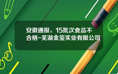 安徽通报，15批次食品不合格-芜湖金玺实业有限公司