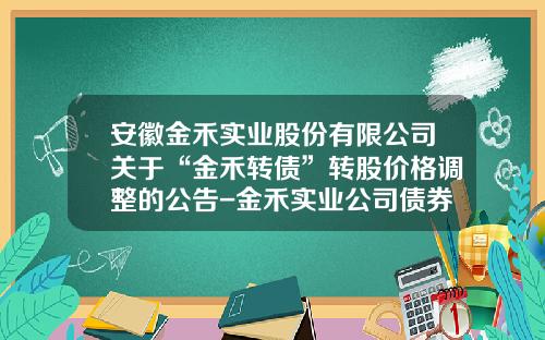 安徽金禾实业股份有限公司关于“金禾转债”转股价格调整的公告-金禾实业公司债券