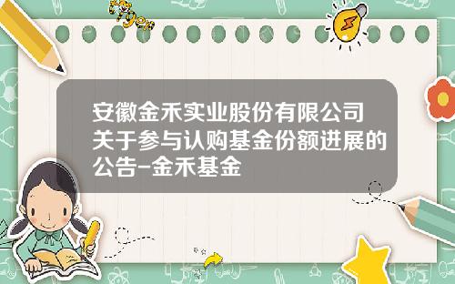 安徽金禾实业股份有限公司关于参与认购基金份额进展的公告-金禾基金