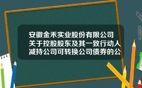 安徽金禾实业股份有限公司关于控股股东及其一致行动人减持公司可转换公司债券的公告-金禾实业公司债券