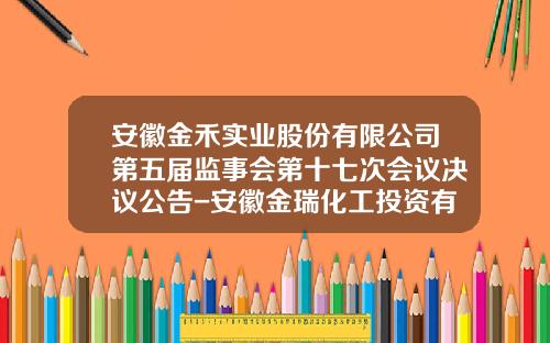 安徽金禾实业股份有限公司第五届监事会第十七次会议决议公告-安徽金瑞化工投资有限公司
