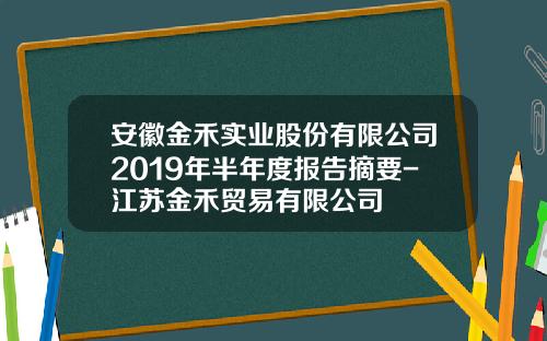 安徽金禾实业股份有限公司2019年半年度报告摘要-江苏金禾贸易有限公司