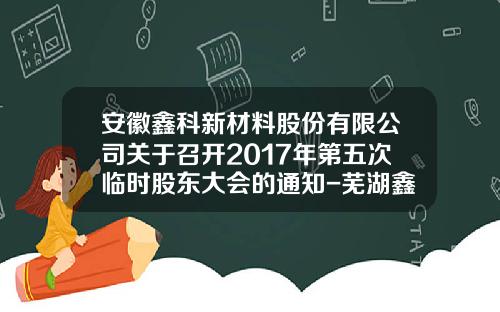 安徽鑫科新材料股份有限公司关于召开2017年第五次临时股东大会的通知-芜湖鑫科新材料股份有限公司