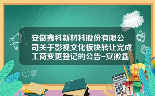 安徽鑫科新材料股份有限公司关于影视文化板块转让完成工商变更登记的公告-安徽鑫科新材料股份有限公司怎么样
