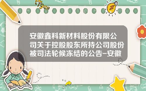 安徽鑫科新材料股份有限公司关于控股股东所持公司股份被司法轮候冻结的公告-安徽恒鑫新材料有限公司