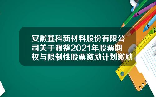 安徽鑫科新材料股份有限公司关于调整2021年股票期权与限制性股票激励计划激励对象名单及授予权益数量的公告-安徽鑫科新材料股份有限公司怎么样