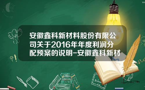安徽鑫科新材料股份有限公司关于2016年年度利润分配预案的说明-安徽鑫科新材料股份有限公司怎么样