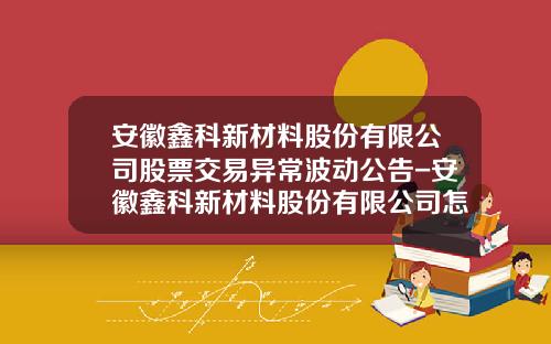 安徽鑫科新材料股份有限公司股票交易异常波动公告-安徽鑫科新材料股份有限公司怎么样