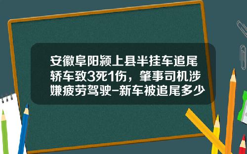 安徽阜阳颍上县半挂车追尾轿车致3死1伤，肇事司机涉嫌疲劳驾驶-新车被追尾多少钱