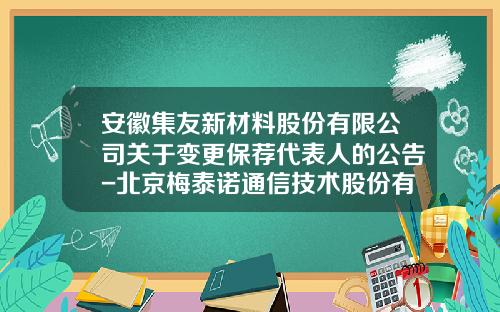 安徽集友新材料股份有限公司关于变更保荐代表人的公告-北京梅泰诺通信技术股份有限公司地址