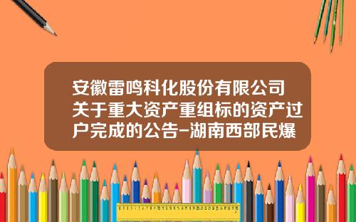 安徽雷鸣科化股份有限公司关于重大资产重组标的资产过户完成的公告-湖南西部民爆有限公司