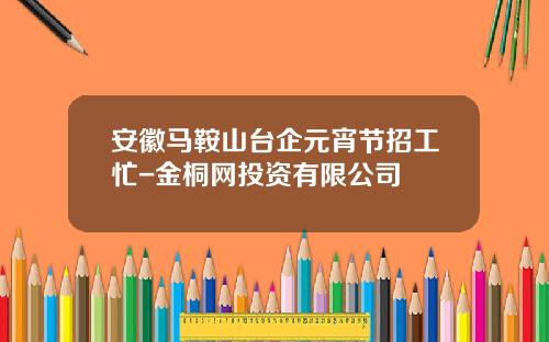 安徽马鞍山台企元宵节招工忙-金桐网投资有限公司