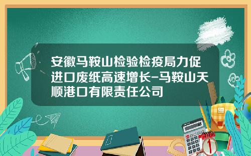 安徽马鞍山检验检疫局力促进口废纸高速增长-马鞍山天顺港口有限责任公司