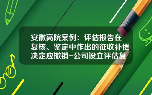 安徽高院案例：评估报告在复核、鉴定中作出的征收补偿决定应撤销-公司设立评估复核案例