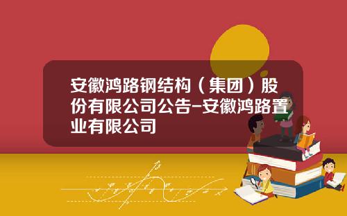 安徽鸿路钢结构（集团）股份有限公司公告-安徽鸿路置业有限公司