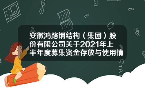 安徽鸿路钢结构（集团）股份有限公司关于2021年上半年度募集资金存放与使用情况的专项报告-山东鸿路证券咨询有限公司