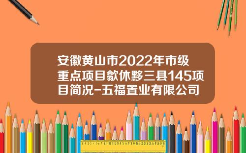 安徽黄山市2022年市级重点项目歙休黟三县145项目简况-五福置业有限公司