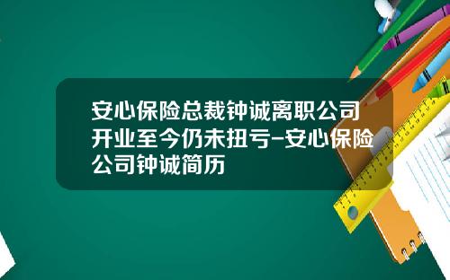 安心保险总裁钟诚离职公司开业至今仍未扭亏-安心保险公司钟诚简历