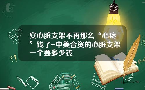 安心脏支架不再那么“心疼”钱了-中美合资的心脏支架一个要多少钱