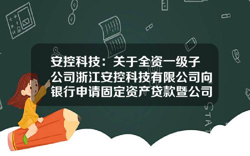 安控科技：关于全资一级子公司浙江安控科技有限公司向银行申请固定资产贷款暨公司提供担保的公告-北京安控科技有多少分公司